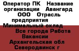 Оператор ПК › Название организации ­ Авангард, ООО › Отрасль предприятия ­ BTL › Минимальный оклад ­ 30 000 - Все города Работа » Вакансии   . Архангельская обл.,Северодвинск г.